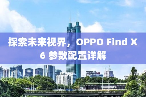 探索未来视界，OPPO Find X6 参数配置详解