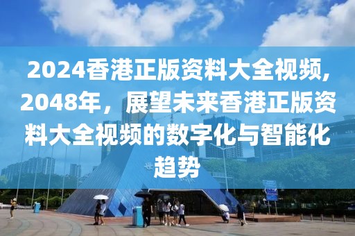 2024香港正版资料大全视频,2048年，展望未来香港正版资料大全视频的数字化与智能化趋势