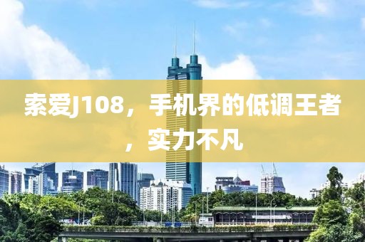 索爱J108，手机界的低调王者，实力不凡