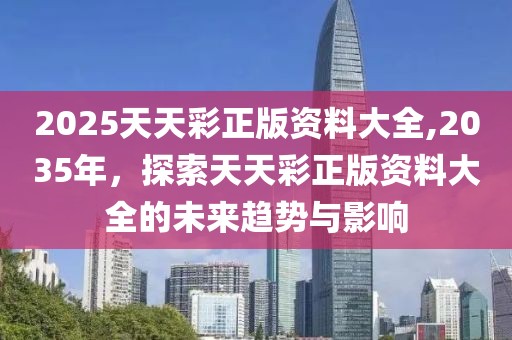 2025天天彩正版资料大全,2035年，探索天天彩正版资料大全的未来趋势与影响