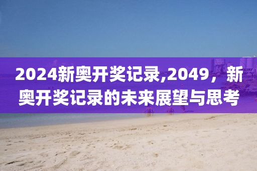2024新奥开奖记录,2049，新奥开奖记录的未来展望与思考