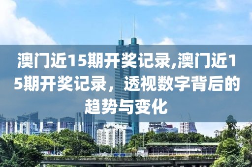 澳门近15期开奖记录,澳门近15期开奖记录，透视数字背后的趋势与变化