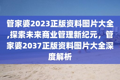 管家婆2023正版资料图片大全,探索未来商业管理新纪元，管家婆2037正版资料图片大全深度解析