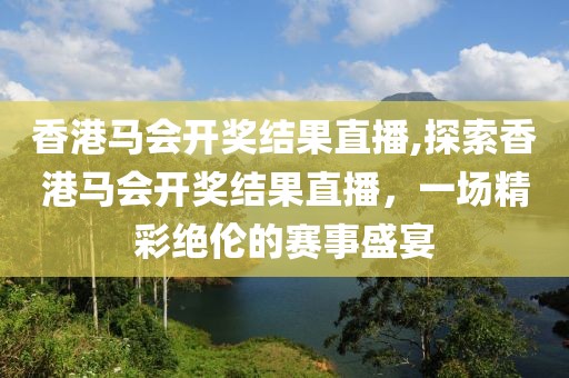 香港马会开奖结果直播,探索香港马会开奖结果直播，一场精彩绝伦的赛事盛宴