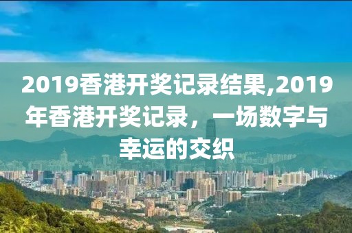 2019香港开奖记录结果,2019年香港开奖记录，一场数字与幸运的交织