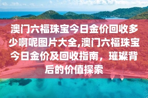 澳门六福珠宝今日金价回收多少啊呢图片大全,澳门六福珠宝今日金价及回收指南，璀璨背后的价值探索