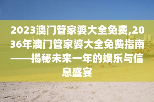 2023澳门管家婆大全免费,2036年澳门管家婆大全免费指南——揭秘未来一年的娱乐与信息盛宴