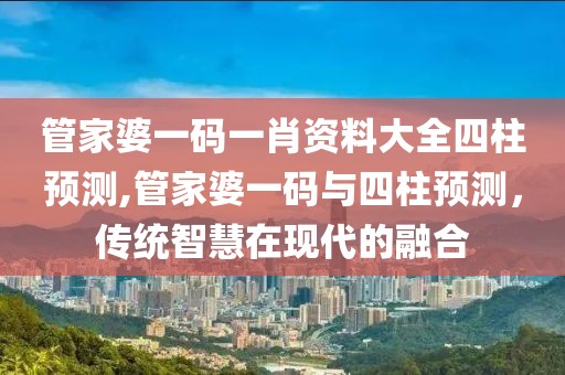 管家婆一码一肖资料大全四柱预测,管家婆一码与四柱预测，传统智慧在现代的融合