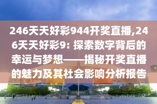 246天天好彩944开奖直播,246天天好彩9: 探索数字背后的幸运与梦想——揭秘开奖直播的魅力及其社会影响分析报告