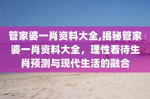 管家婆一肖资料大全,揭秘管家婆一肖资料大全，理性看待生肖预测与现代生活的融合