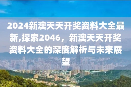 2024新澳天天开奖资料大全最新,探索2046，新澳天天开奖资料大全的深度解析与未来展望