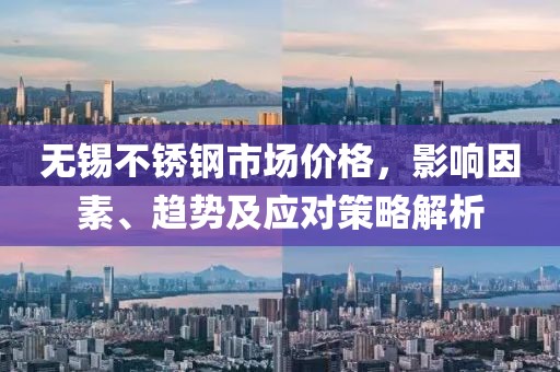 无锡不锈钢市场价格，影响因素、趋势及应对策略解析