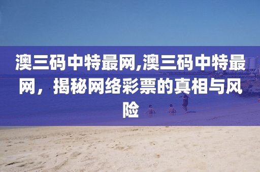 澳三码中特最网,澳三码中特最网，揭秘网络彩票的真相与风险