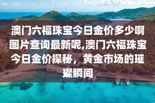 澳门六福珠宝今日金价多少啊图片查询最新呢,澳门六福珠宝今日金价探秘，黄金市场的璀璨瞬间