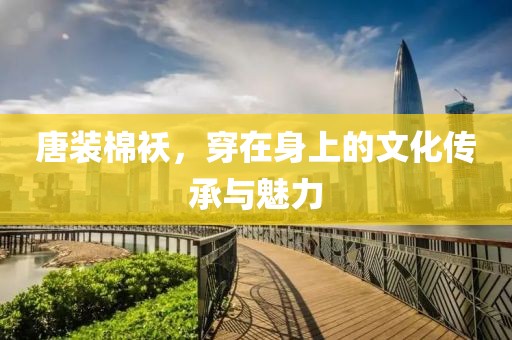 唐装棉袄，穿在身上的文化传承与魅力