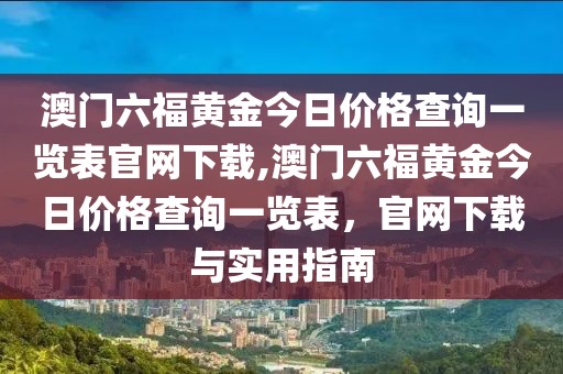 澳门六福黄金今日价格查询一览表官网下载,澳门六福黄金今日价格查询一览表，官网下载与实用指南
