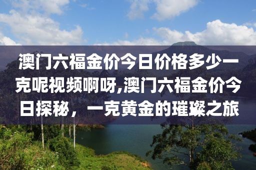 澳门六福金价今日价格多少一克呢视频啊呀,澳门六福金价今日探秘，一克黄金的璀璨之旅