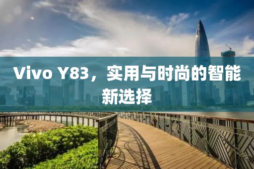 Vivo Y83，实用与时尚的智能新选择