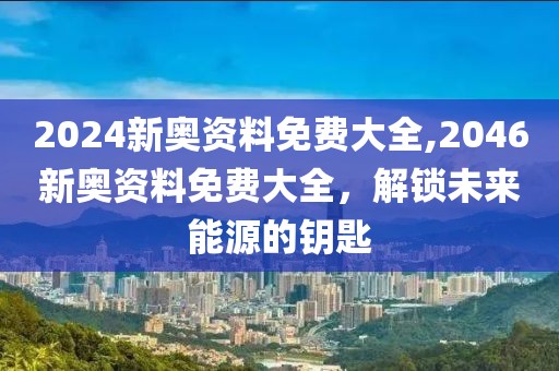 2024新奥资料免费大全,2046新奥资料免费大全，解锁未来能源的钥匙
