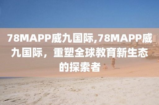 78MAPP威九国际,78MAPP威九国际，重塑全球教育新生态的探索者