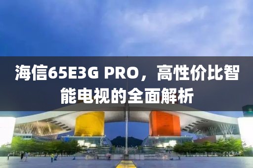 海信65E3G PRO，高性价比智能电视的全面解析