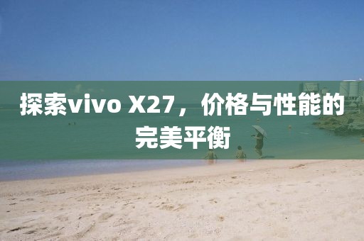 探索vivo X27，价格与性能的完美平衡