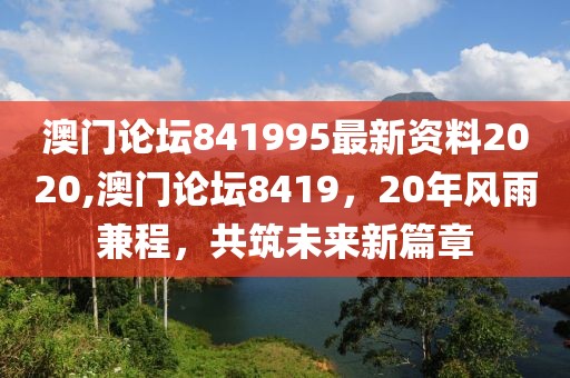 澳门论坛841995最新资料2020,澳门论坛8419，20年风雨兼程，共筑未来新篇章