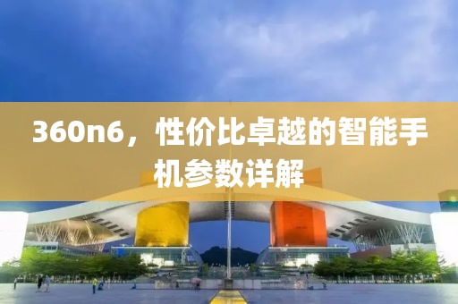 360n6，性价比卓越的智能手机参数详解