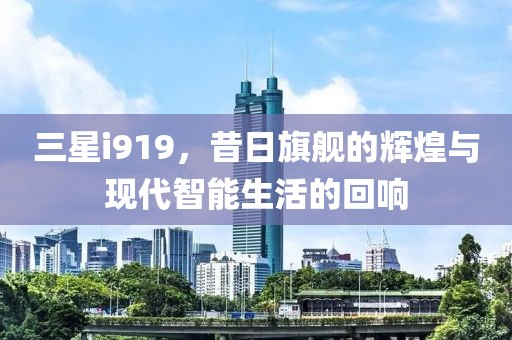三星i919，昔日旗舰的辉煌与现代智能生活的回响