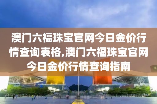 澳门六福珠宝官网今日金价行情查询表格,澳门六福珠宝官网今日金价行情查询指南
