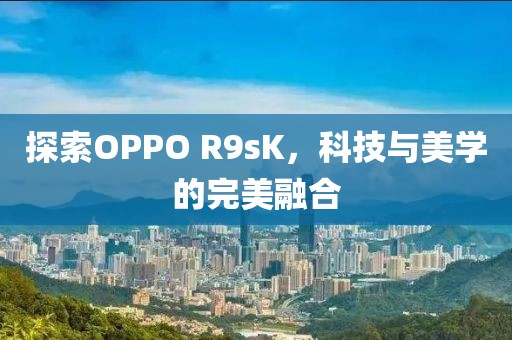 探索OPPO R9sK，科技与美学的完美融合