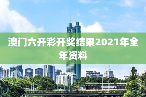 澳门六开彩开奖结果2021年全年资料