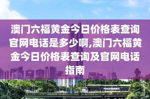 澳门六福黄金今日价格表查询官网电话是多少啊,澳门六福黄金今日价格表查询及官网电话指南