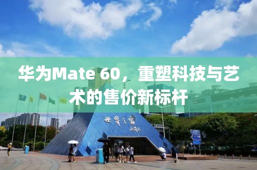 华为Mate 60，重塑科技与艺术的售价新标杆