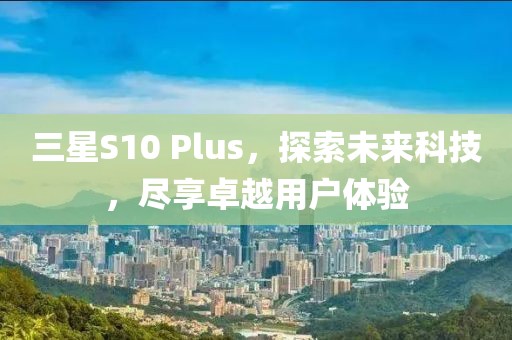三星S10 Plus，探索未来科技，尽享卓越用户体验