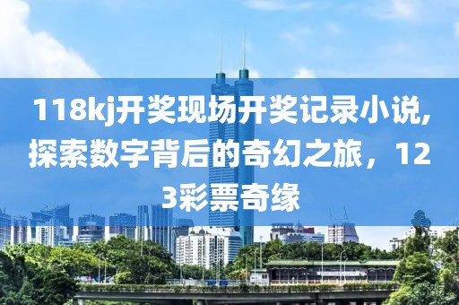 118kj开奖现场开奖记录小说,探索数字背后的奇幻之旅，123彩票奇缘