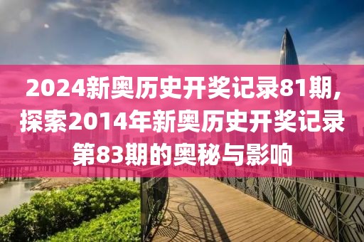 2024新奥历史开奖记录81期,探索2014年新奥历史开奖记录第83期的奥秘与影响