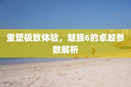 重塑极致体验，魅族6的卓越参数解析