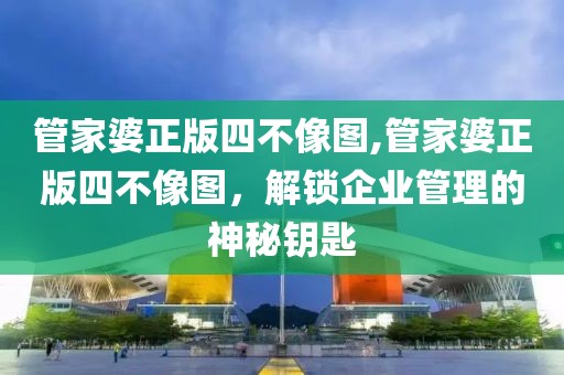 管家婆正版四不像图,管家婆正版四不像图，解锁企业管理的神秘钥匙