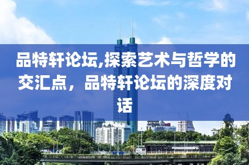 品特轩论坛,探索艺术与哲学的交汇点，品特轩论坛的深度对话