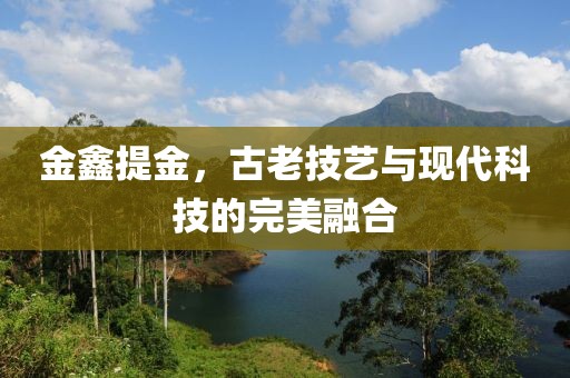 金鑫提金，古老技艺与现代科技的完美融合