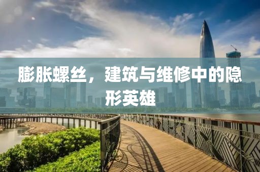 膨胀螺丝，建筑与维修中的隐形英雄