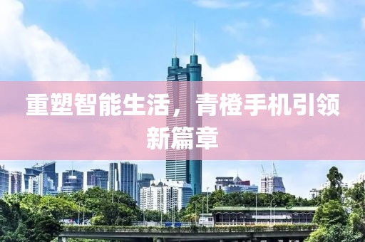 重塑智能生活，青橙手机引领新篇章