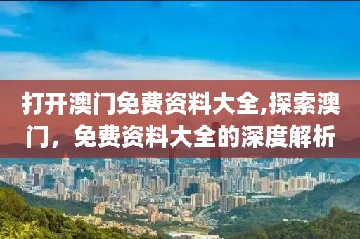 打开澳门免费资料大全,探索澳门，免费资料大全的深度解析