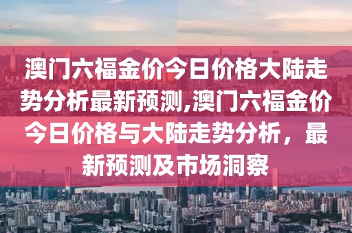 澳门六福金价今日价格大陆走势分析最新预测,澳门六福金价今日价格与大陆走势分析，最新预测及市场洞察