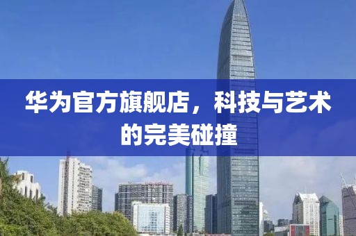 华为官方旗舰店，科技与艺术的完美碰撞