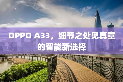 OPPO A33，细节之处见真章的智能新选择