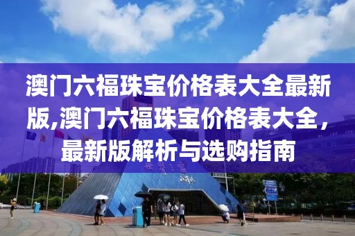 澳门六福珠宝价格表大全最新版,澳门六福珠宝价格表大全，最新版解析与选购指南