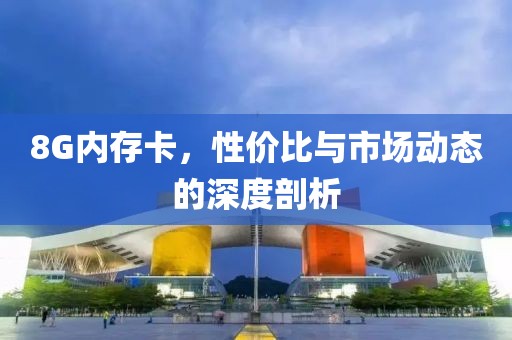 8G内存卡，性价比与市场动态的深度剖析