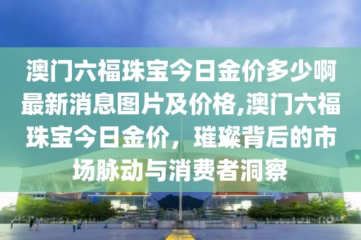 澳门六福珠宝今日金价多少啊最新消息图片及价格,澳门六福珠宝今日金价，璀璨背后的市场脉动与消费者洞察